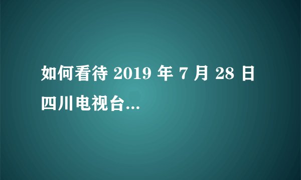 如何看待 2019 年 7 月 28 日四川电视台暗访调查的播出事故？反映了哪些问题？