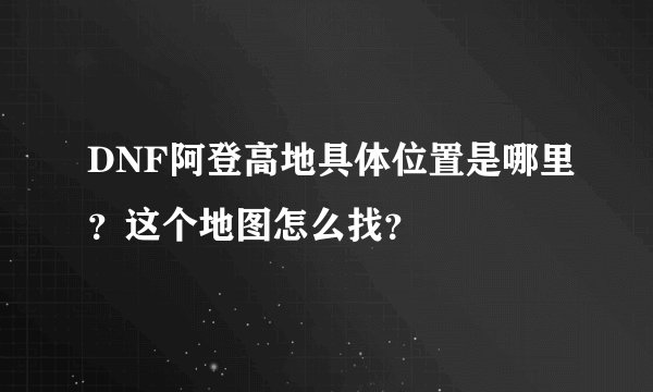 DNF阿登高地具体位置是哪里？这个地图怎么找？