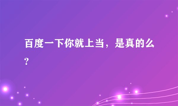 百度一下你就上当，是真的么？
