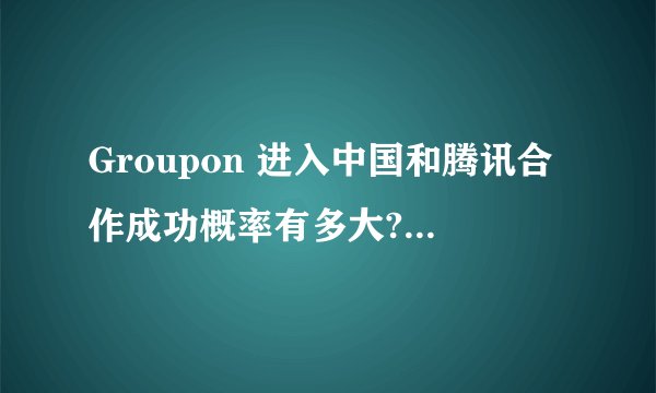 Groupon 进入中国和腾讯合作成功概率有多大? - 知乎