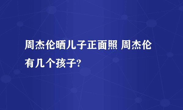 周杰伦晒儿子正面照 周杰伦有几个孩子?
