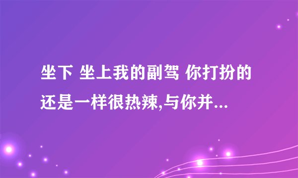 坐下 坐上我的副驾 你打扮的还是一样很热辣,与你并肩共同前行