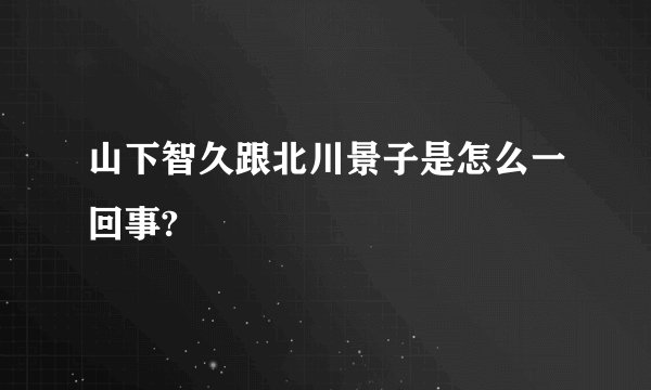 山下智久跟北川景子是怎么一回事?
