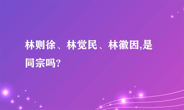 林则徐、林觉民、林徽因,是同宗吗?