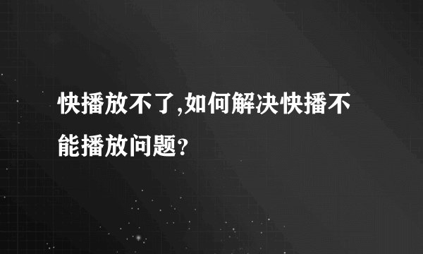 快播放不了,如何解决快播不能播放问题？
