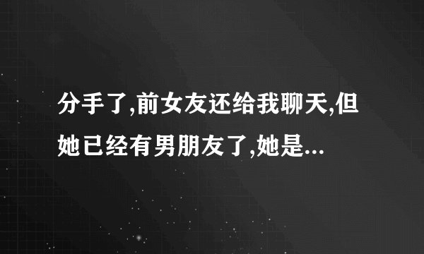 分手了,前女友还给我聊天,但她已经有男朋友了,她是什么心理?