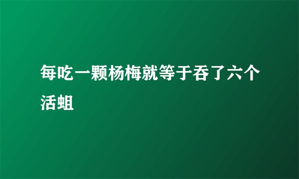 每吃一颗杨梅就等于吞了六个活蛆