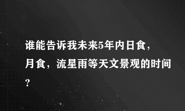 谁能告诉我未来5年内日食，月食，流星雨等天文景观的时间？