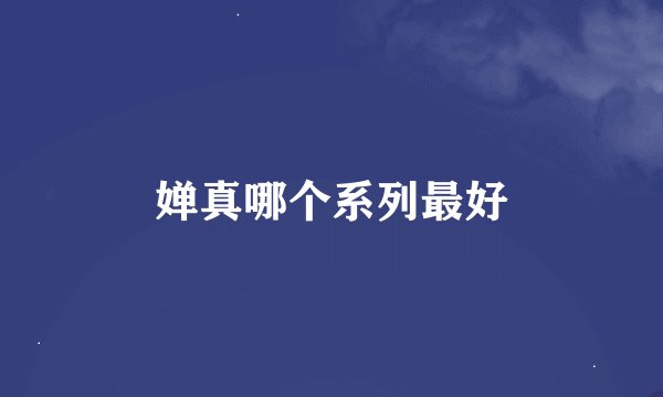 婵真哪个系列最好