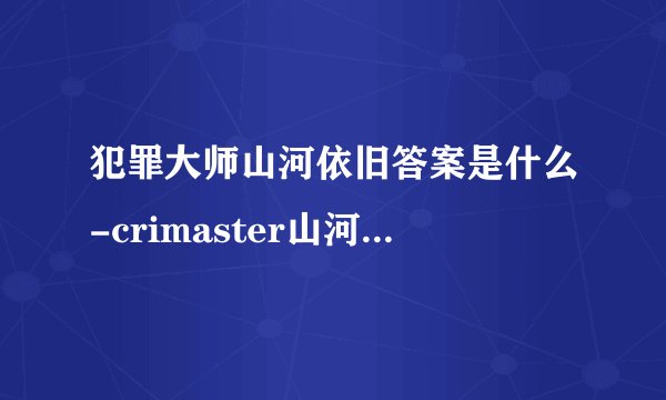 犯罪大师山河依旧答案是什么-crimaster山河依旧正确答案介绍