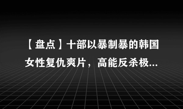 【盘点】十部以暴制暴的韩国女性复仇爽片，高能反杀极度舒爽！