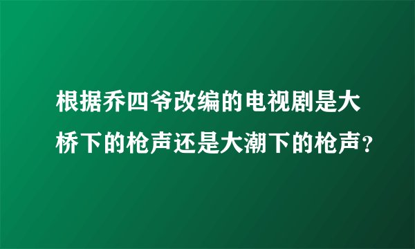 根据乔四爷改编的电视剧是大桥下的枪声还是大潮下的枪声？