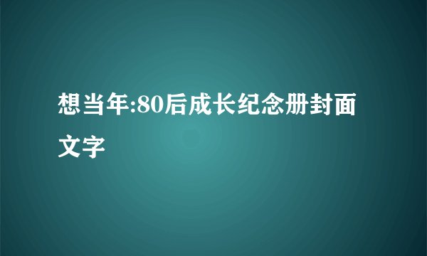 想当年:80后成长纪念册封面文字