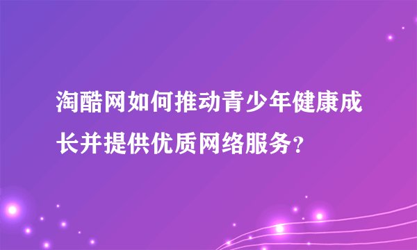 淘酷网如何推动青少年健康成长并提供优质网络服务？