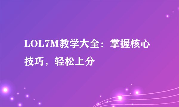 LOL7M教学大全：掌握核心技巧，轻松上分