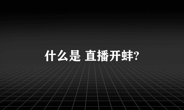什么是 直播开蚌?