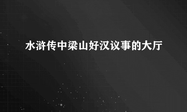 水浒传中梁山好汉议事的大厅