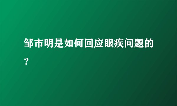 邹市明是如何回应眼疾问题的？