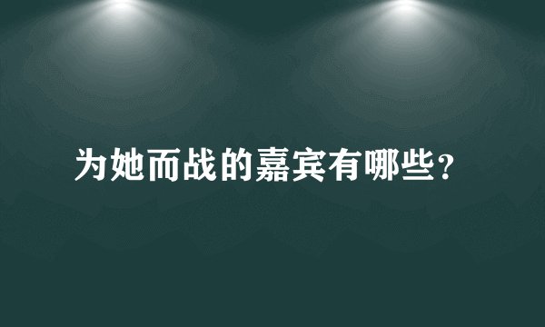为她而战的嘉宾有哪些？