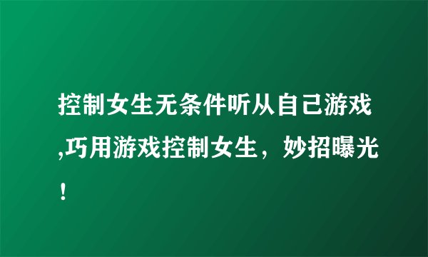 控制女生无条件听从自己游戏,巧用游戏控制女生，妙招曝光！