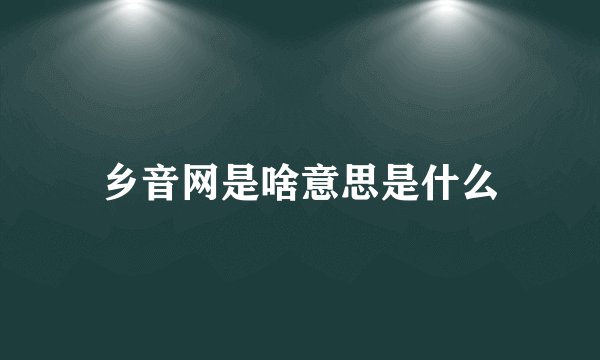 乡音网是啥意思是什么