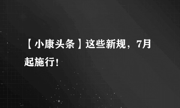 【小康头条】这些新规，7月起施行！