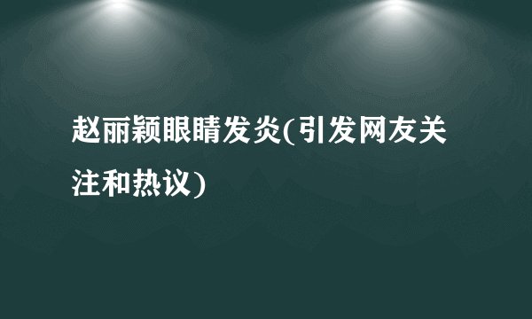 赵丽颖眼睛发炎(引发网友关注和热议)
