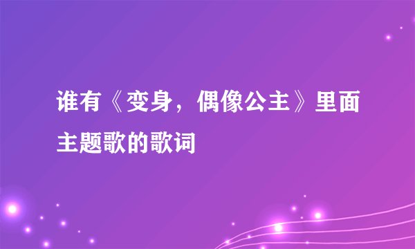 谁有《变身，偶像公主》里面主题歌的歌词