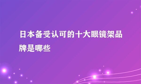 日本备受认可的十大眼镜架品牌是哪些