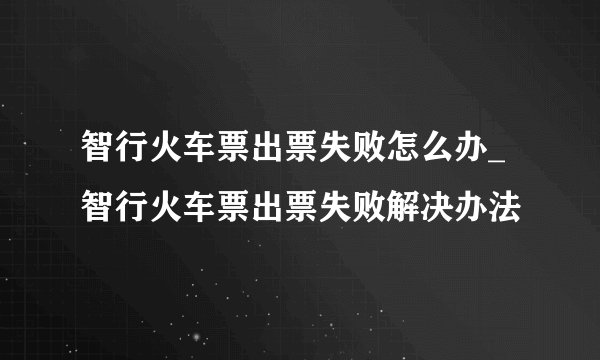 智行火车票出票失败怎么办_智行火车票出票失败解决办法
