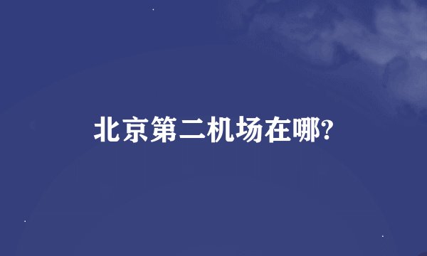 北京第二机场在哪?