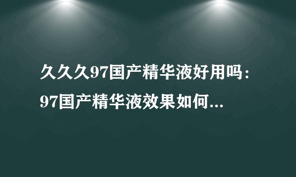 久久久97国产精华液好用吗:97国产精华液效果如何?实测推荐