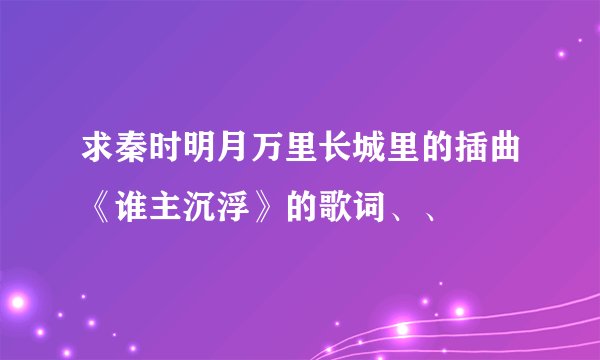 求秦时明月万里长城里的插曲《谁主沉浮》的歌词、、