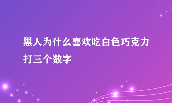 黑人为什么喜欢吃白色巧克力打三个数字