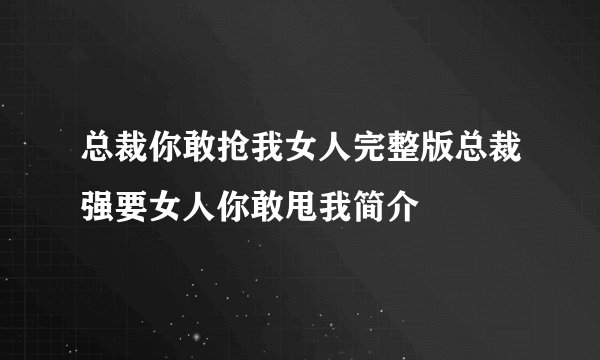 总裁你敢抢我女人完整版总裁强要女人你敢甩我简介