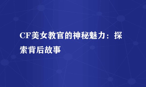 CF美女教官的神秘魅力：探索背后故事