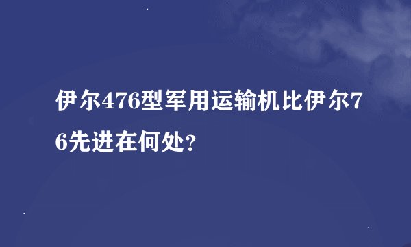 伊尔476型军用运输机比伊尔76先进在何处？