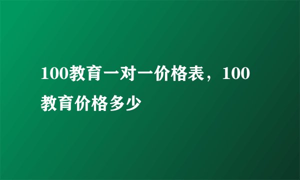 100教育一对一价格表，100教育价格多少