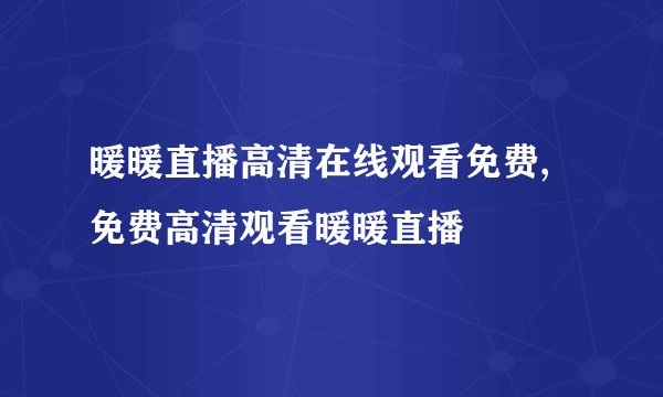 暖暖直播高清在线观看免费,免费高清观看暖暖直播