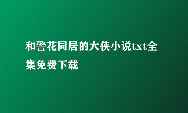 和警花同居的大侠小说txt全集免费下载