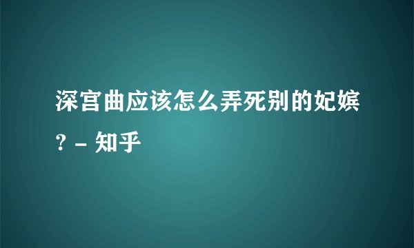 深宫曲应该怎么弄死别的妃嫔? - 知乎