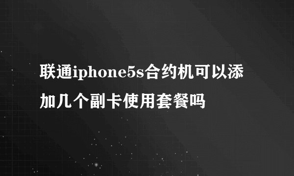 联通iphone5s合约机可以添加几个副卡使用套餐吗