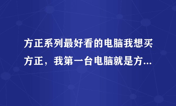 方正系列最好看的电脑我想买方正，我第一台电脑就是方正的，觉得很好
