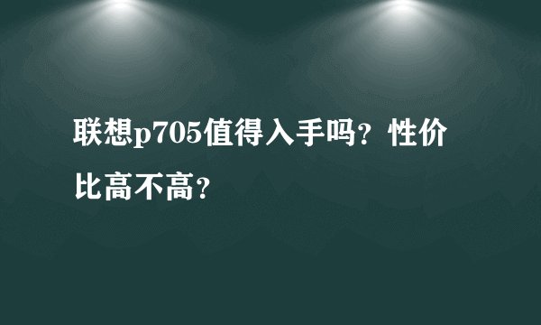 联想p705值得入手吗？性价比高不高？