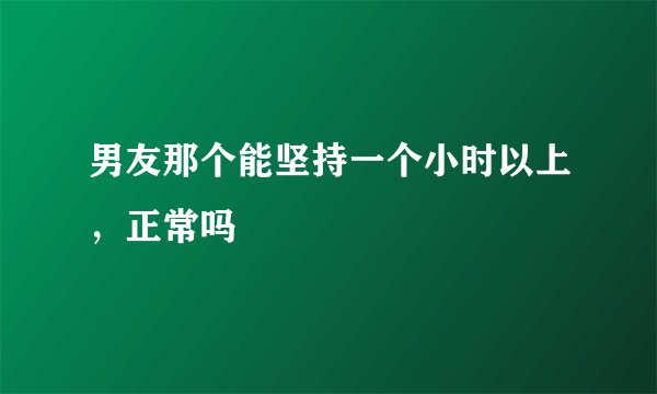 男友那个能坚持一个小时以上，正常吗