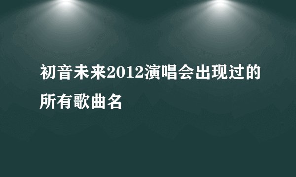初音未来2012演唱会出现过的所有歌曲名