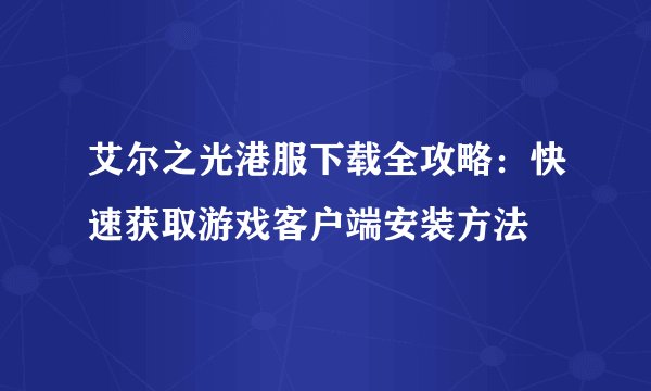 艾尔之光港服下载全攻略：快速获取游戏客户端安装方法