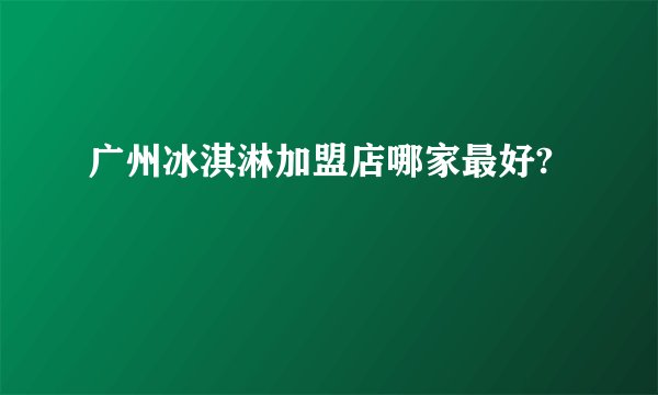 广州冰淇淋加盟店哪家最好?