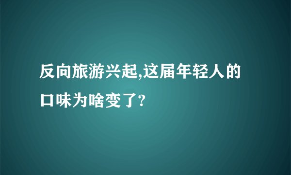 反向旅游兴起,这届年轻人的口味为啥变了?