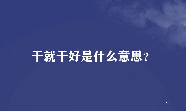 干就干好是什么意思？